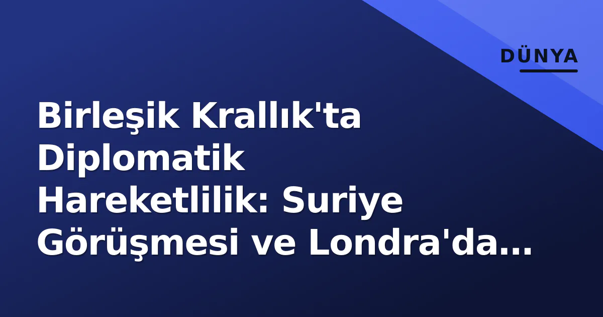 Birleşik Krallık'ta Diplomatik Hareketlilik: Suriye Görüşmesi ve Londra'da Kriz Birleşik Krallık'ta Diplomatik Hareketlilik: Suriye Görüşmesi ve Londra'da Kriz
