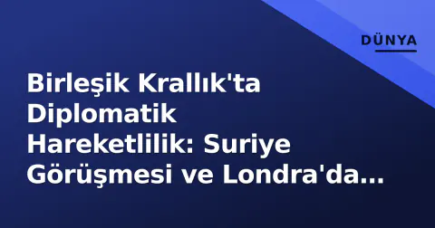 Birleşik Krallık'ta Diplomatik Hareketlilik: Suriye Görüşmesi ve Londra'da Kriz
