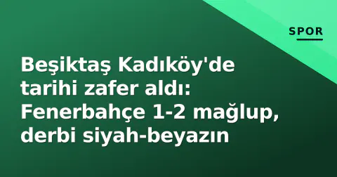 Beşiktaş Kadıköy'de tarihi zafer aldı: Fenerbahçe 1-2 mağlup, derbi siyah-beyazın