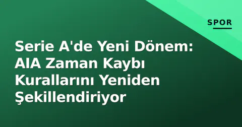 Serie A'de Yeni Dönem: AIA Zaman Kaybı Kurallarını Yeniden Şekillendiriyor