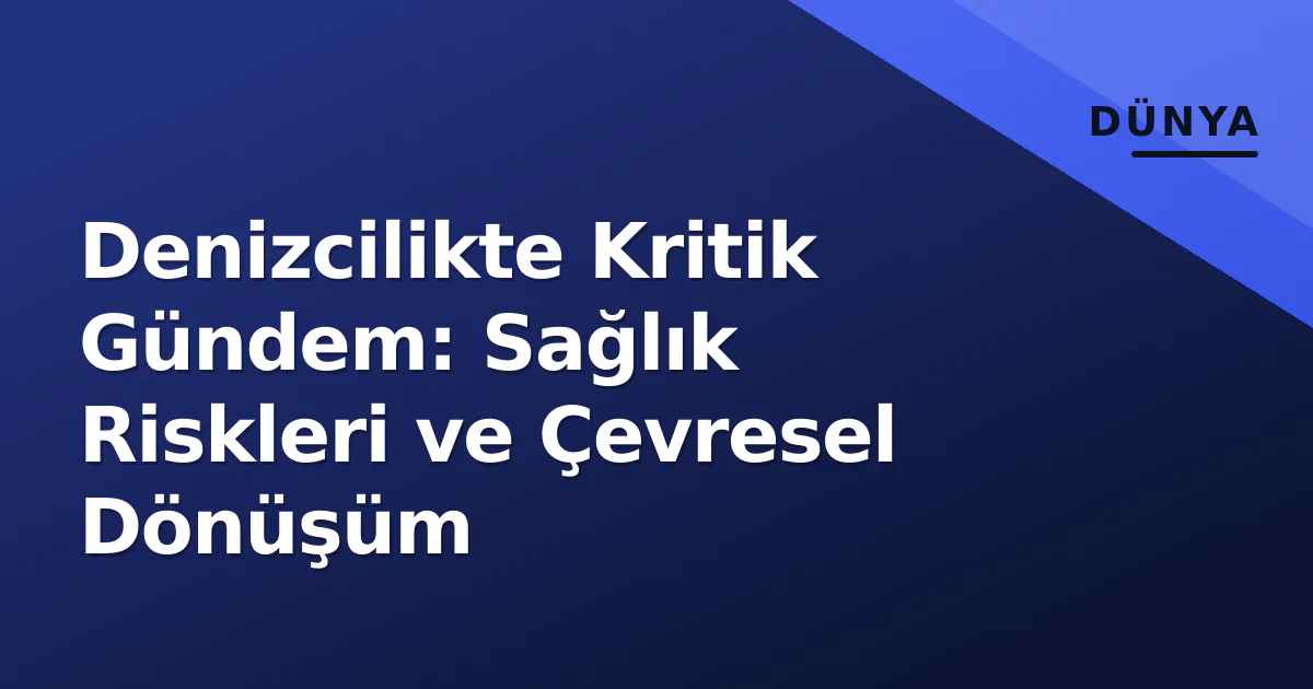 Denizcilikte Kritik Gündem: Sağlık Riskleri ve Çevresel Dönüşüm Denizcilikte Kritik Gündem: Sağlık Riskleri ve Çevresel Dönüşüm