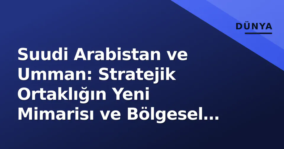 Suudi Arabistan ve Umman: Stratejik Ortaklığın Yeni Mimarisı ve Bölgesel Dengeler görseli