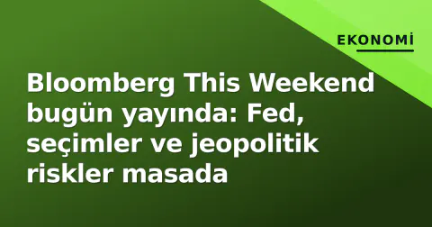 Bloomberg This Weekend bugün yayında: Fed, seçimler ve jeopolitik riskler masada