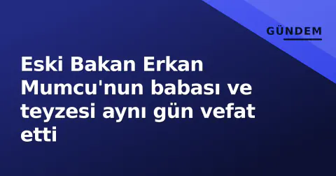 Eski Bakan Erkan Mumcu'nun babası ve teyzesi aynı gün vefat etti