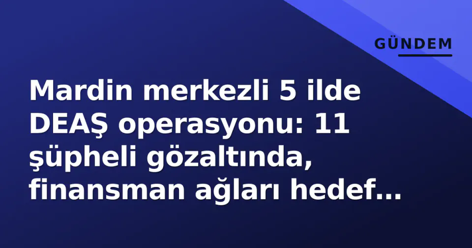 Mardin merkezli 5 ilde DEAŞ operasyonu: 11 şüpheli gözaltında, finansman ağları hedef alındı görseli