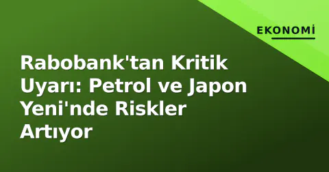 Rabobank'tan Kritik Uyarı: Petrol ve Japon Yeni'nde Riskler Artıyor