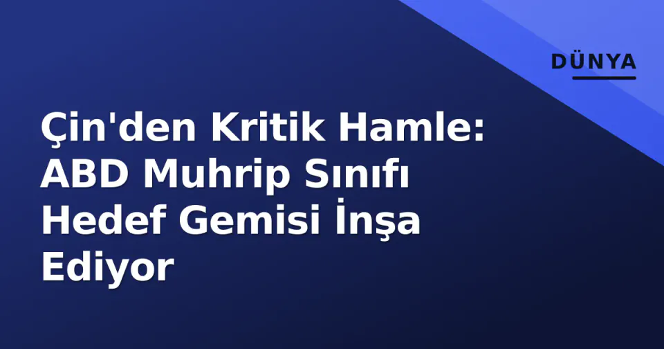 Çin'den Kritik Hamle: ABD Muhrip Sınıfı Hedef Gemisi İnşa Ediyor görseli