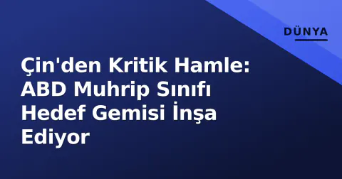 Çin'den Kritik Hamle: ABD Muhrip Sınıfı Hedef Gemisi İnşa Ediyor