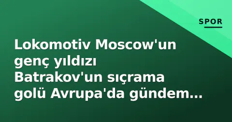 Lokomotiv Moscow'un genç yıldızı Batrakov'un sıçrama golü Avrupa'da gündem oldu