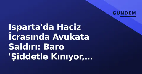 Isparta'da Haciz İcrasında Avukata Saldırı: Baro 'Şiddetle Kınıyor, Takipçisi Olacağız' Dedi