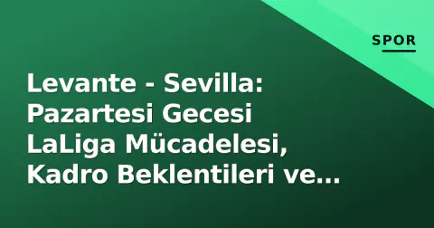Levante - Sevilla: Pazartesi Gecesi LaLiga Mücadelesi, Kadro Beklentileri ve Yayın Bilgileri
