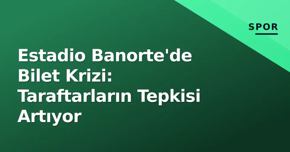 Estadio Banorte'de Bilet Krizi: Taraftarların Tepkisi Artıyor görseli
