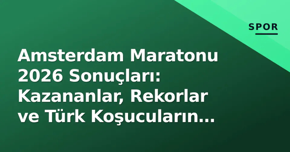 Amsterdam Maratonu 2026 Sonuçları: Kazananlar, Rekorlar ve Türk Koşucuların Performansı