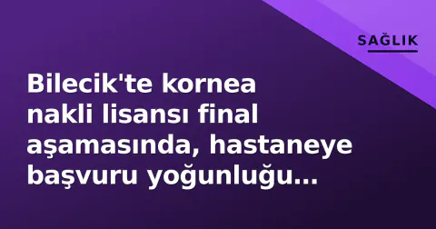 Bilecik'te kornea nakli lisansı final aşamasında, hastaneye başvuru yoğunluğu bekleniyor
