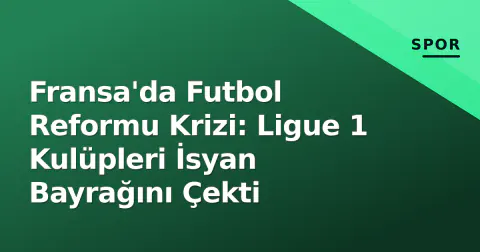 Fransa'da Futbol Reformu Krizi: Ligue 1 Kulüpleri İsyan Bayrağını Çekti