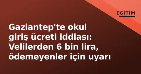 Gaziantep'te okul giriş ücreti iddiası: Velilerden 6 bin lira, ödemeyenler için uyarı