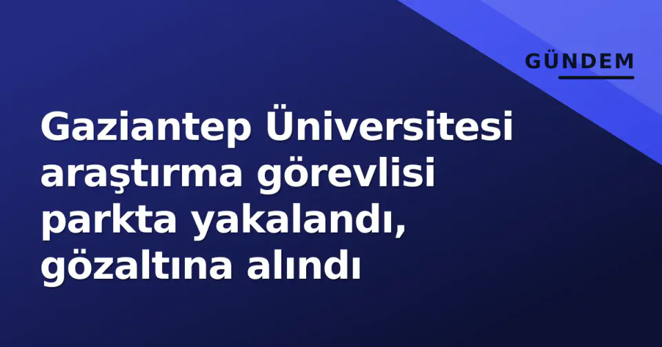 Gaziantep Üniversitesi araştırma görevlisi parkta yakalandı, gözaltına alındı görseli