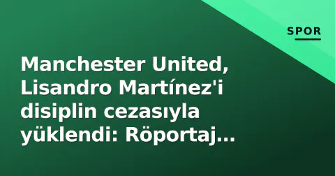 Manchester United, Lisandro Martínez'i disiplin cezasıyla yüklendi: Röportaj krizinde son durum