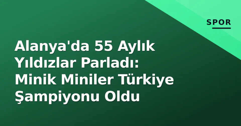 Alanya'da 55 Aylık Yıldızlar Parladı: Minik Miniler Türkiye Şampiyonu Oldu görseli