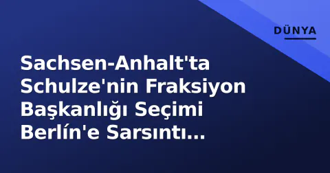 Sachsen-Anhalt'ta Schulze'nin Fraksiyon Başkanlığı Seçimi Berlín'e Sarsıntı Yolladı