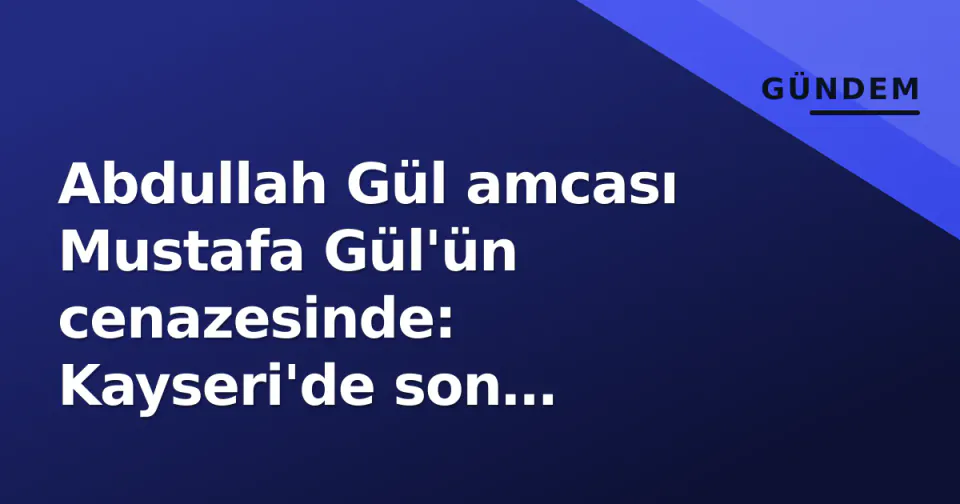 Abdullah Gül amcası Mustafa Gül'ün cenazesinde: Kayseri'de son uğurlama görseli