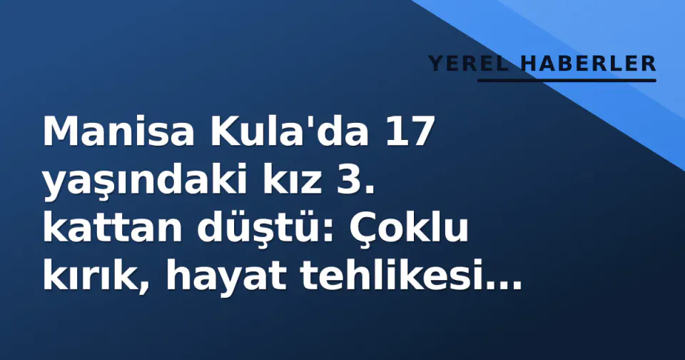 Manisa Kula'da 17 yaşındaki kız 3. kattan düştü: Çoklu kırık, hayat tehlikesi yok görseli