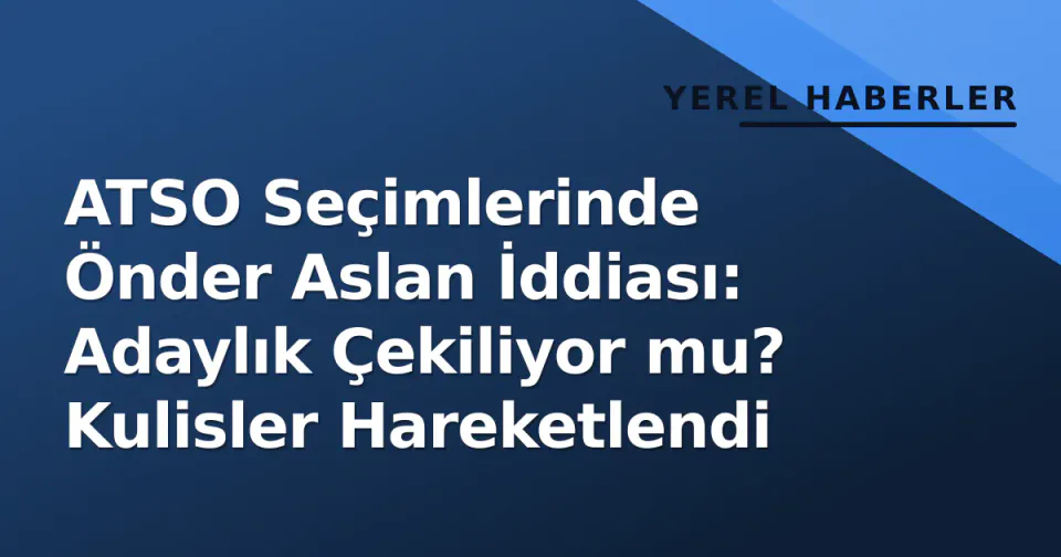 ATSO Seçimlerinde Önder Aslan İddiası: Adaylık Çekiliyor mu? Kulisler Hareketlendi görseli