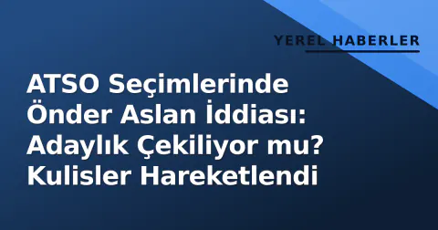ATSO Seçimlerinde Önder Aslan İddiası: Adaylık Çekiliyor mu? Kulisler Hareketlendi