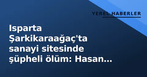 Isparta Şarkikaraağaç'ta sanayi sitesinde şüpheli ölüm: Hasan Bedir hayatını kaybetti