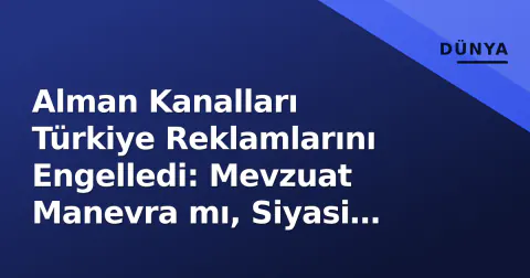 Alman Kanalları Türkiye Reklamlarını Engelledi: Mevzuat Manevra mı, Siyasi Karar mı?