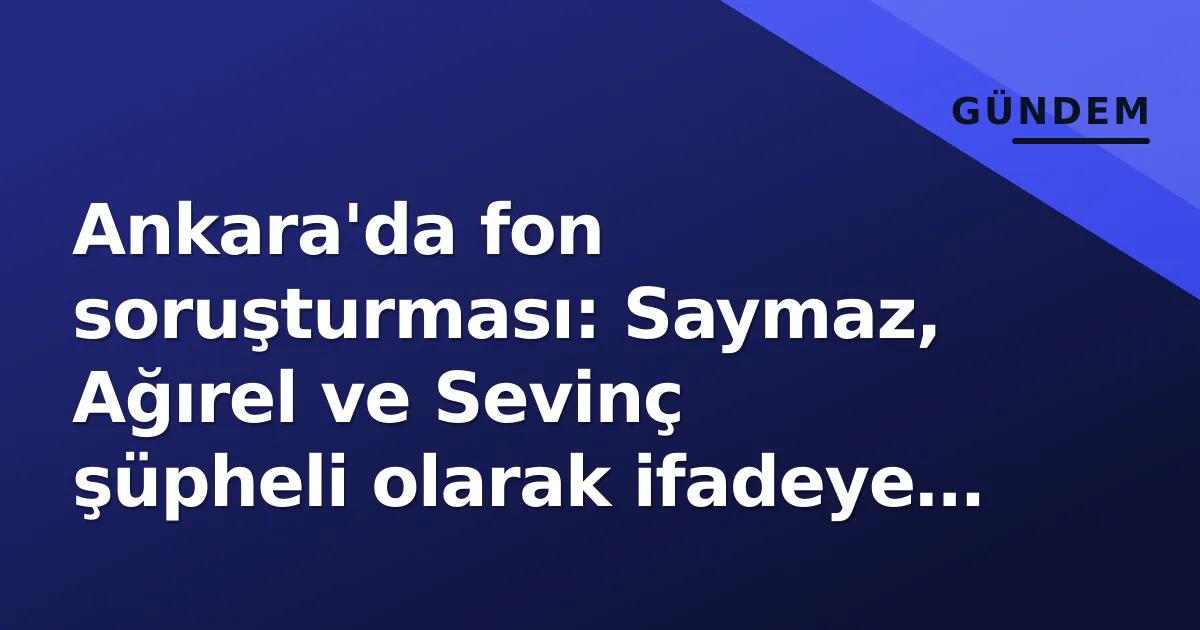 Ankara'da fon soruşturması: Saymaz, Ağırel ve Sevinç şüpheli olarak ifadeye çağrıldı Ankara'da fon soruşturması: Saymaz, Ağırel ve Sevinç şüpheli olarak ifadeye çağrıldı