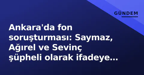 Ankara'da fon soruşturması: Saymaz, Ağırel ve Sevinç şüpheli olarak ifadeye çağrıldı