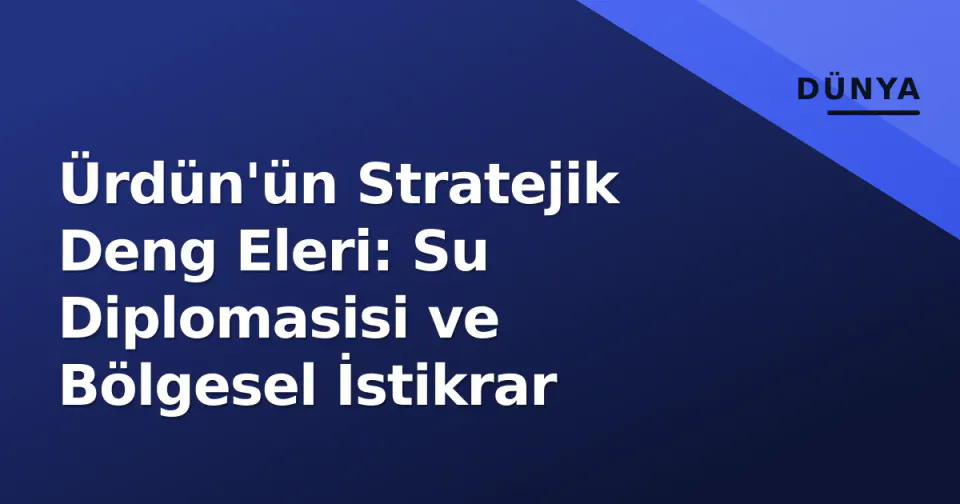 Ürdün'ün Stratejik Deng Eleri: Su Diplomasisi ve Bölgesel İstikrar görseli