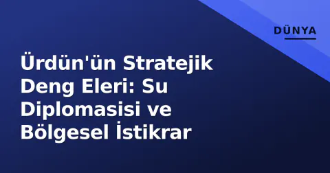 Ürdün'ün Stratejik Deng Eleri: Su Diplomasisi ve Bölgesel İstikrar