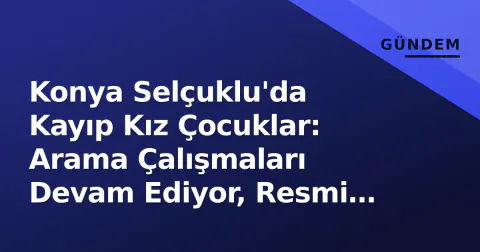 Konya Selçuklu'da Kayıp Kız Çocuklar: Arama Çalışmaları Devam Ediyor, Resmi Açıklama Bekleniyor