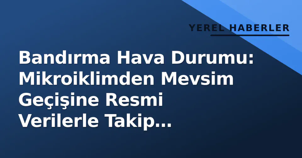 Bandırma Hava Durumu: Mikroiklimden Mevsim Geçişine Resmi Verilerle Takip Rehberi görseli