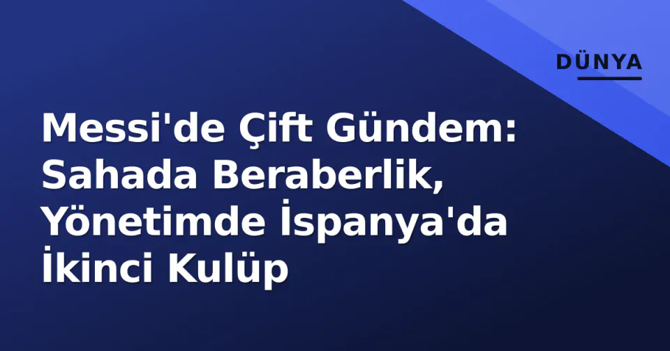 Messi'de Çift Gündem: Sahada Beraberlik, Yönetimde İspanya'da İkinci Kulüp görseli