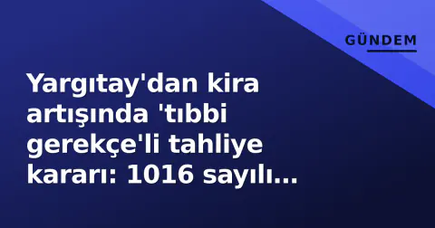 Yargıtay'dan kira artışında 'tıbbi gerekçe'li tahliye kararı: 1016 sayılı esas'ta yeni yorum