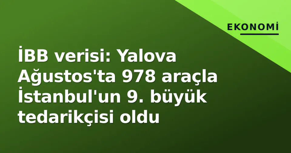 İBB verisi: Yalova Ağustos'ta 978 araçla İstanbul'un 9. büyük tedarikçisi oldu görseli