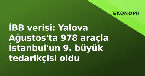 İBB verisi: Yalova Ağustos'ta 978 araçla İstanbul'un 9. büyük tedarikçisi oldu