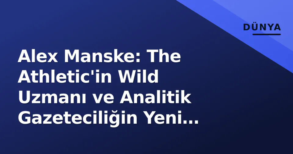 Alex Manske: The Athletic'in Wild Uzmanı ve Analitik Gazeteciliğin Yeni Yüzü görseli