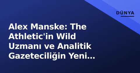 Alex Manske: The Athletic'in Wild Uzmanı ve Analitik Gazeteciliğin Yeni Yüzü