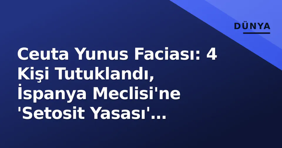 Ceuta Yunus Faciası: 4 Kişi Tutuklandı, İspanya Meclisi'ne 'Setosit Yasası' Teklifi Sunuldu görseli