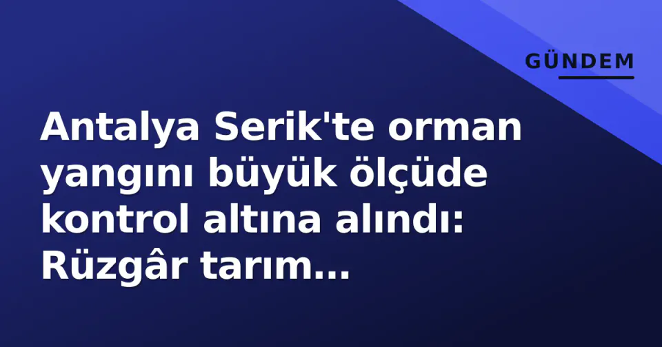 Antalya Serik'te orman yangını büyük ölçüde kontrol altına alındı: Rüzgâr tarım arazilerine sıçrattı görseli