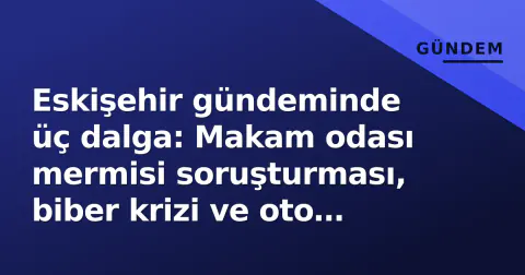 Eskişehir gündeminde üç dalga: Makam odası mermisi soruşturması, biber krizi ve oto kiralama rekoru