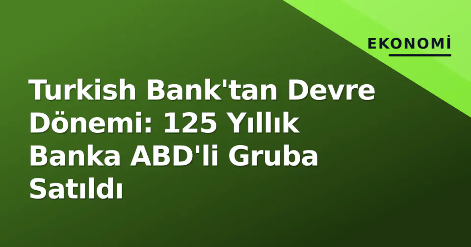 Turkish Bank'tan Devre Dönemi: 125 Yıllık Banka ABD'li Gruba Satıldı görseli