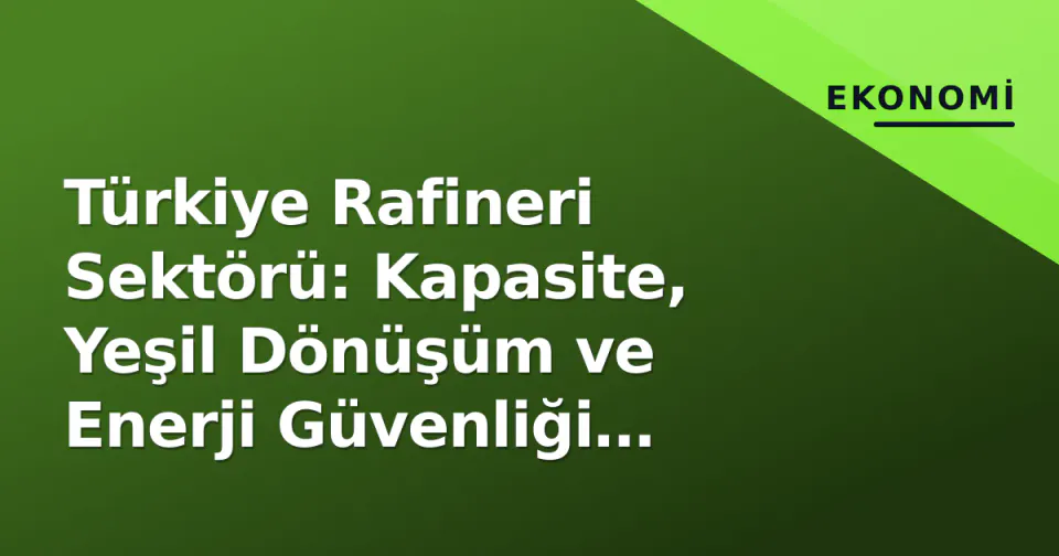 Türkiye Rafineri Sektörü: Kapasite, Yeşil Dönüşüm ve Enerji Güvenliği Denklemi görseli