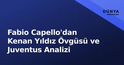 Fabio Capello'dan Kenan Yıldız Övgüsü ve Juventus Analizi
