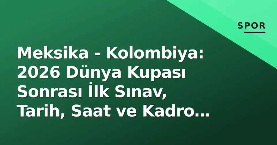 Meksika - Kolombiya: 2026 Dünya Kupası Sonrası İlk Sınav, Tarih, Saat ve Kadro Detayları görseli