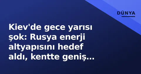 Kiev'de gece yarısı şok: Rusya enerji altyapısını hedef aldı, kentte geniş çaplı kesintiler